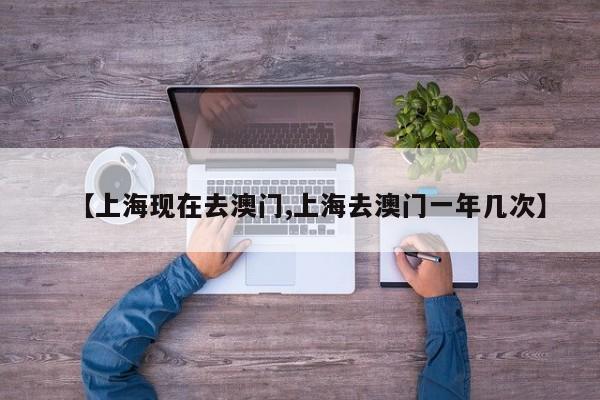 【上海现在去澳门,上海去澳门一年几次】