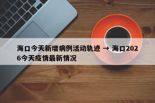 海口今天新增病例活动轨迹 → 海口2026今天疫情最新情况