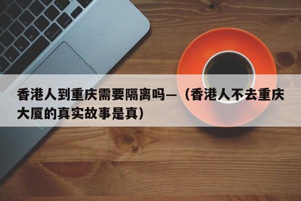 香港人到重庆需要隔离吗—（香港人不去重庆大厦的真实故事是真）