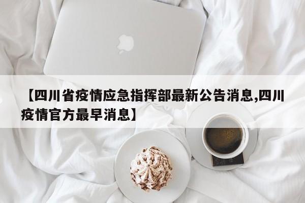 【四川省疫情应急指挥部最新公告消息,四川疫情官方最早消息】