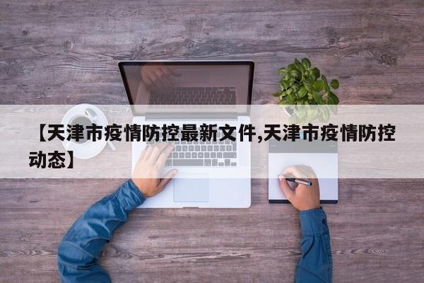 【天津市疫情防控最新文件,天津市疫情防控动态】