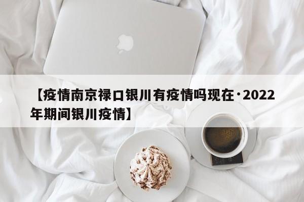 【疫情南京禄口银川有疫情吗现在·2022年期间银川疫情】