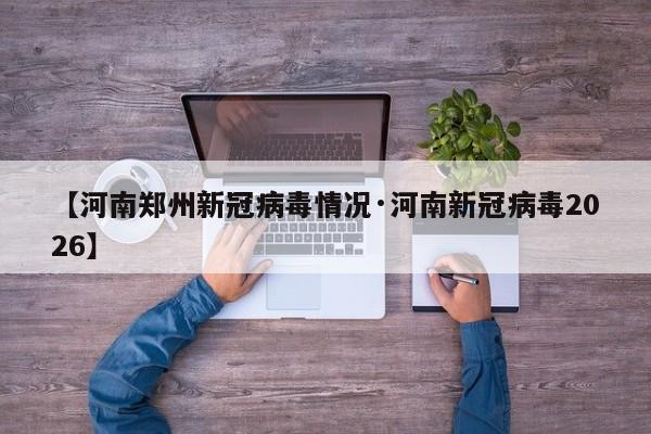 【河南郑州新冠病毒情况·河南新冠病毒2026】