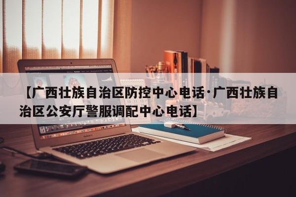 【广西壮族自治区防控中心电话·广西壮族自治区公安厅警服调配中心电话】