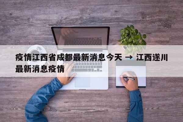 疫情江西省成都最新消息今天 → 江西遂川最新消息疫情