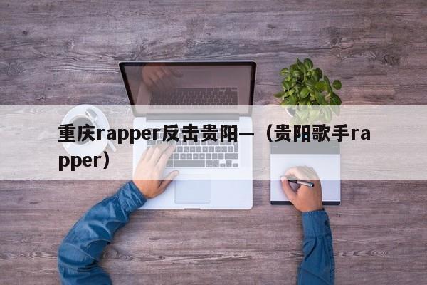 重庆rapper反击贵阳—（贵阳歌手rapper）