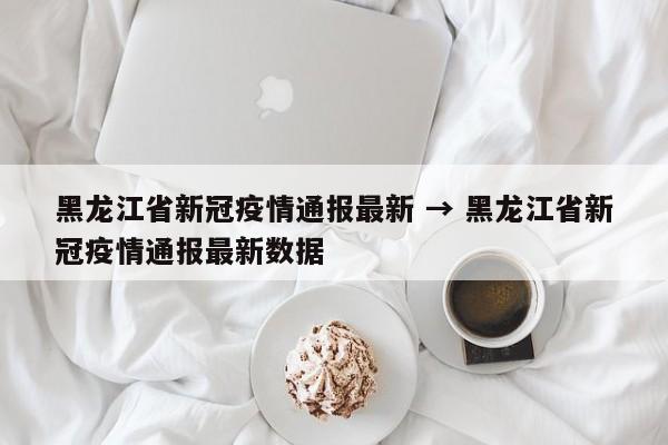 黑龙江省新冠疫情通报最新 → 黑龙江省新冠疫情通报最新数据