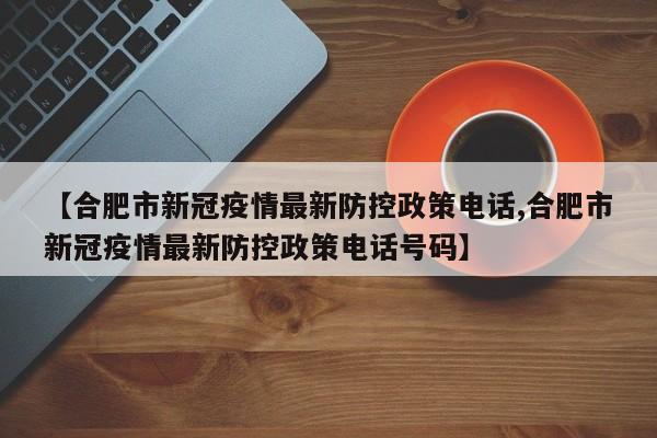 【合肥市新冠疫情最新防控政策电话,合肥市新冠疫情最新防控政策电话号码】