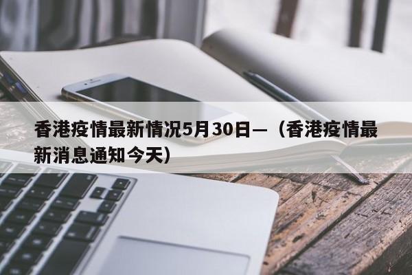 香港疫情最新情况5月30日—（香港疫情最新消息通知今天）