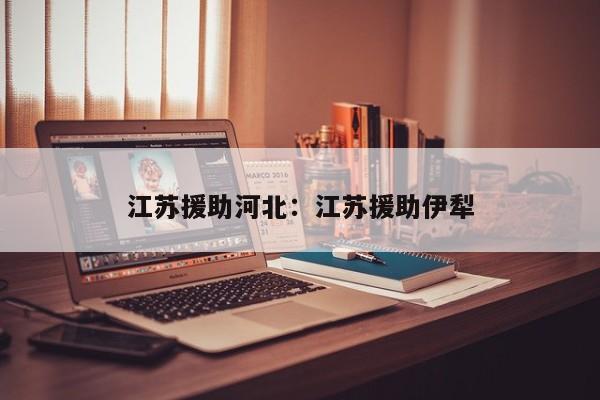 江苏援助河北：江苏援助伊犁