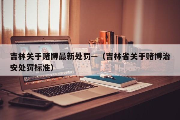 吉林关于赌博最新处罚—（吉林省关于赌博治安处罚标准）