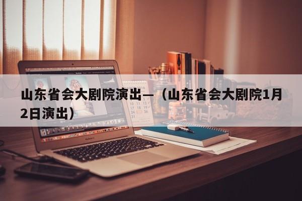 山东省会大剧院演出—（山东省会大剧院1月2日演出）