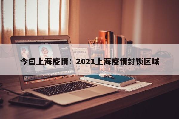 今曰上海疫情：2021上海疫情封锁区域