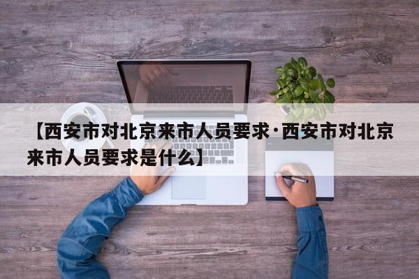 【西安市对北京来市人员要求·西安市对北京来市人员要求是什么】