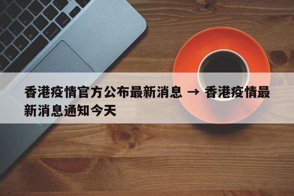 香港疫情官方公布最新消息 → 香港疫情最新消息通知今天
