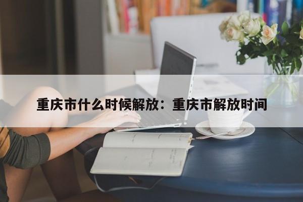 重庆市什么时候解放：重庆市解放时间