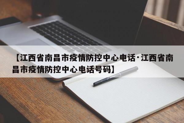 【江西省南昌市疫情防控中心电话·江西省南昌市疫情防控中心电话号码】