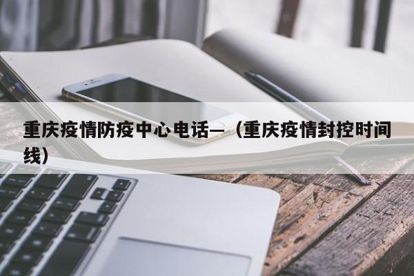 重庆疫情防疫中心电话—（重庆疫情封控时间线）