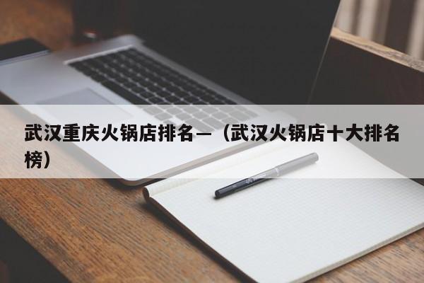 武汉重庆火锅店排名—（武汉火锅店十大排名榜）