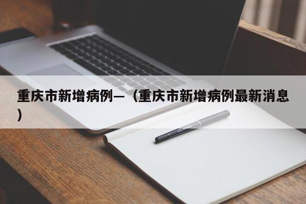重庆市新增病例—（重庆市新增病例最新消息）