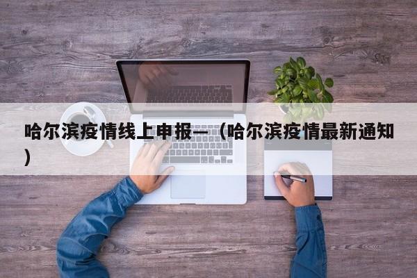 哈尔滨疫情线上申报—（哈尔滨疫情最新通知）