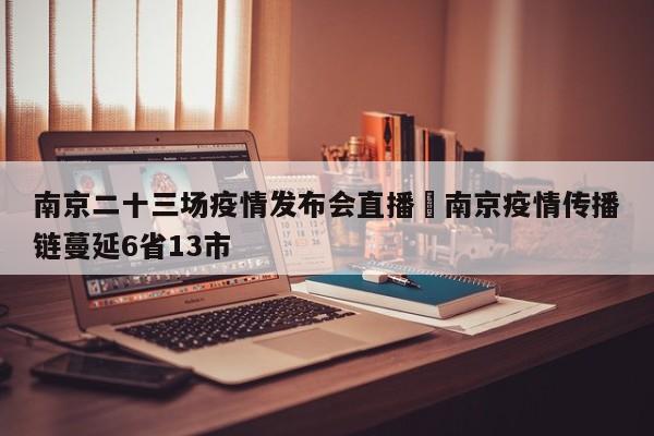 南京二十三场疫情发布会直播›南京疫情传播链蔓延6省13市