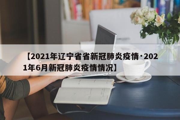 【2021年辽宁省省新冠肺炎疫情·2021年6月新冠肺炎疫情情况】