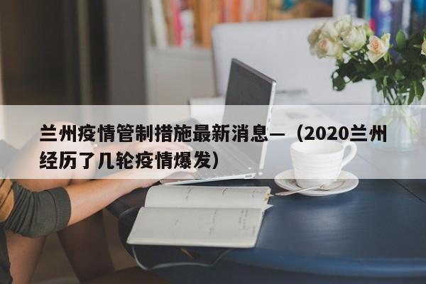 兰州疫情管制措施最新消息—（2020兰州经历了几轮疫情爆发）