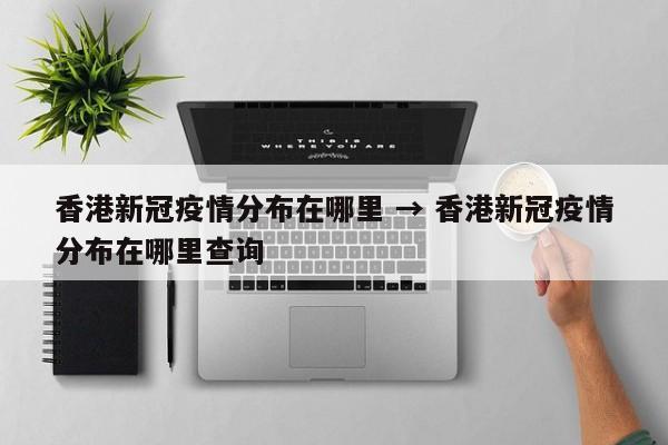 香港新冠疫情分布在哪里 → 香港新冠疫情分布在哪里查询