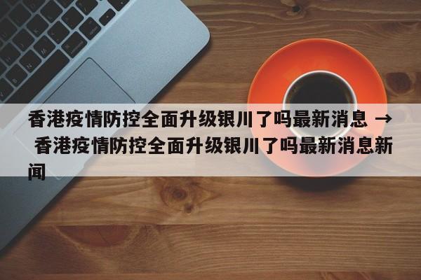 香港疫情防控全面升级银川了吗最新消息 → 香港疫情防控全面升级银川了吗最新消息新闻