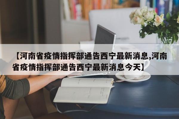 【河南省疫情指挥部通告西宁最新消息,河南省疫情指挥部通告西宁最新消息今天】