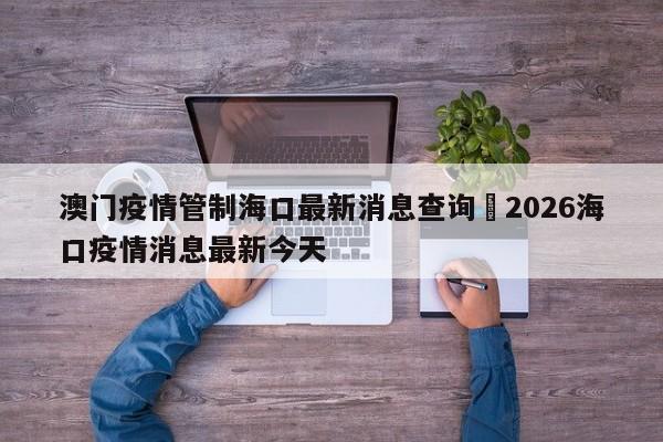 澳门疫情管制海口最新消息查询›2026海口疫情消息最新今天