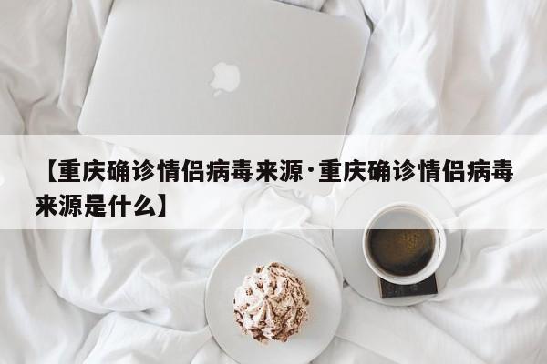 【重庆确诊情侣病毒来源·重庆确诊情侣病毒来源是什么】