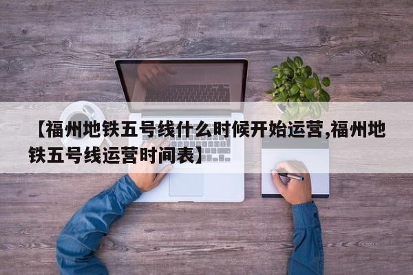 【福州地铁五号线什么时候开始运营,福州地铁五号线运营时间表】