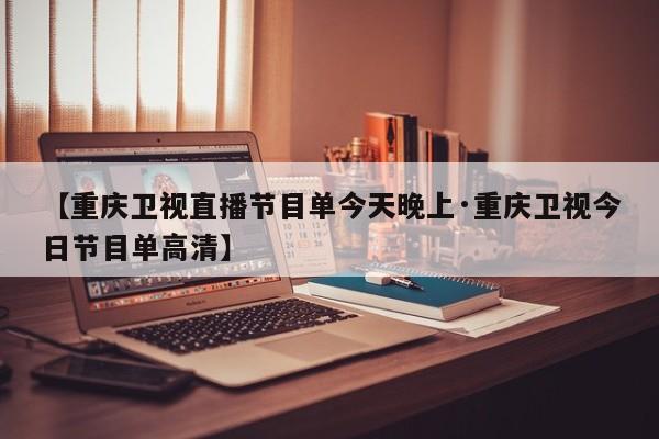 【重庆卫视直播节目单今天晚上·重庆卫视今日节目单高清】