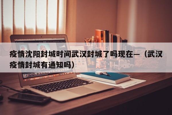 疫情沈阳封城时间武汉封城了吗现在—（武汉疫情封城有通知吗）
