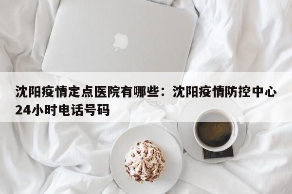 沈阳疫情定点医院有哪些：沈阳疫情防控中心24小时电话号码