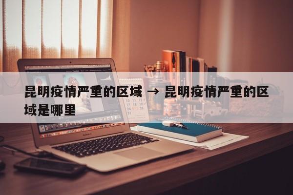 昆明疫情严重的区域 → 昆明疫情严重的区域是哪里
