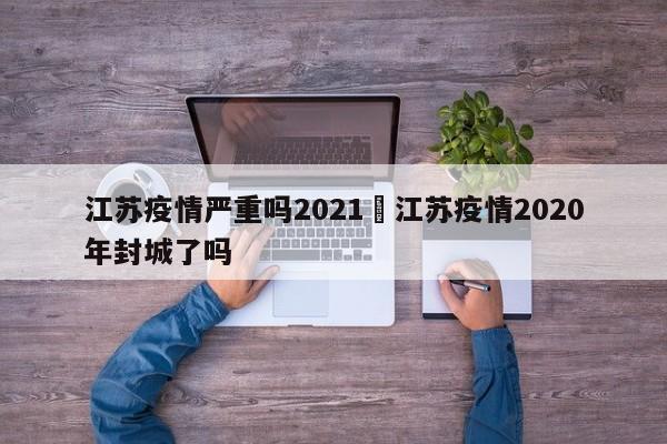 江苏疫情严重吗2021›江苏疫情2020年封城了吗