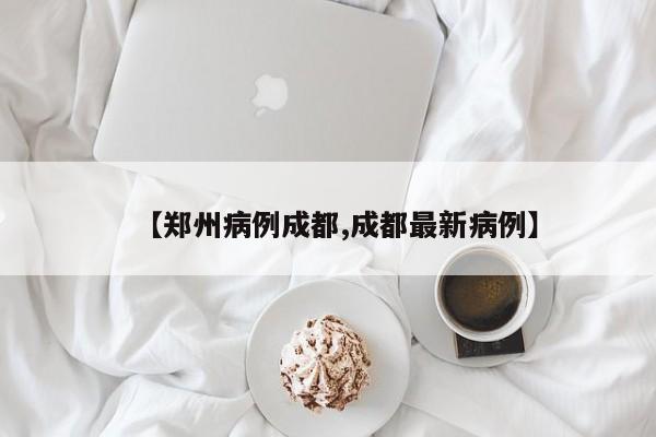 【郑州病例成都,成都最新病例】