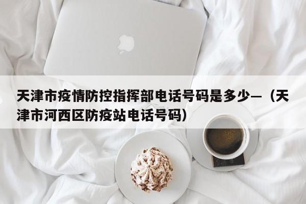 天津市疫情防控指挥部电话号码是多少—（天津市河西区防疫站电话号码）