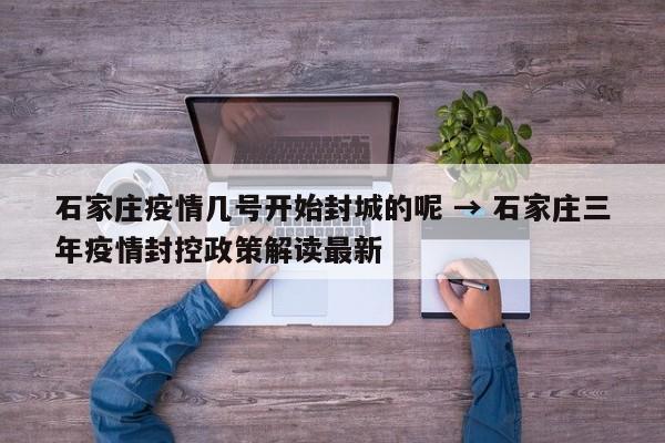 石家庄疫情几号开始封城的呢 → 石家庄三年疫情封控政策解读最新