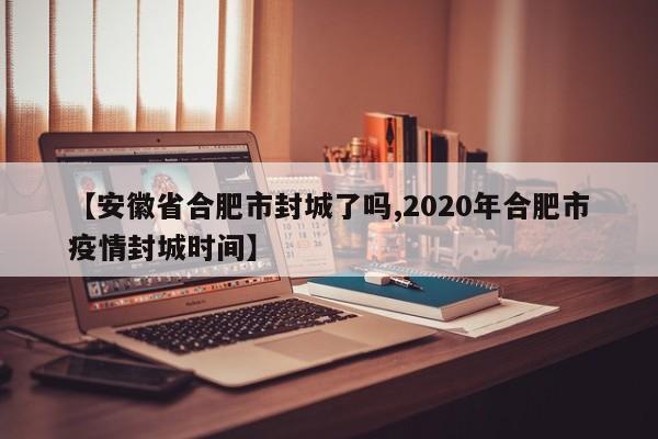【安徽省合肥市封城了吗,2020年合肥市疫情封城时间】