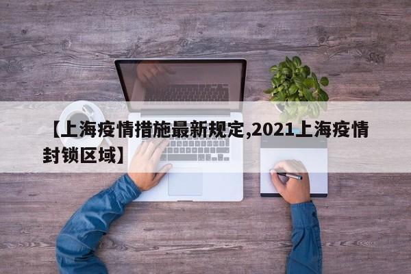 【上海疫情措施最新规定,2021上海疫情封锁区域】