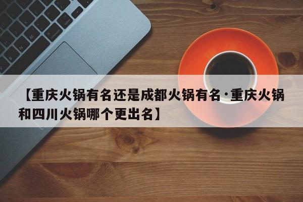 【重庆火锅有名还是成都火锅有名·重庆火锅和四川火锅哪个更出名】