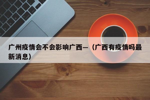 广州疫情会不会影响广西—（广西有疫情吗最新消息）