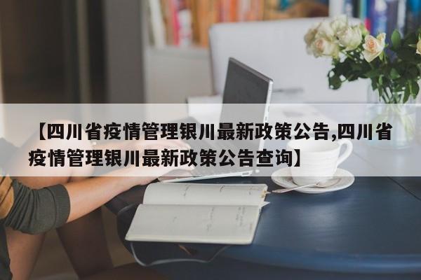 【四川省疫情管理银川最新政策公告,四川省疫情管理银川最新政策公告查询】