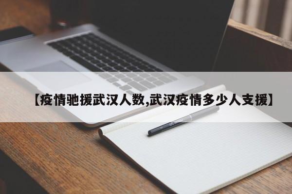【疫情驰援武汉人数,武汉疫情多少人支援】