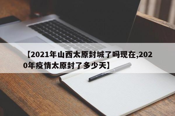 【2021年山西太原封城了吗现在,2020年疫情太原封了多少天】