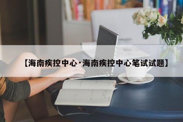 【海南疾控中心·海南疾控中心笔试试题】